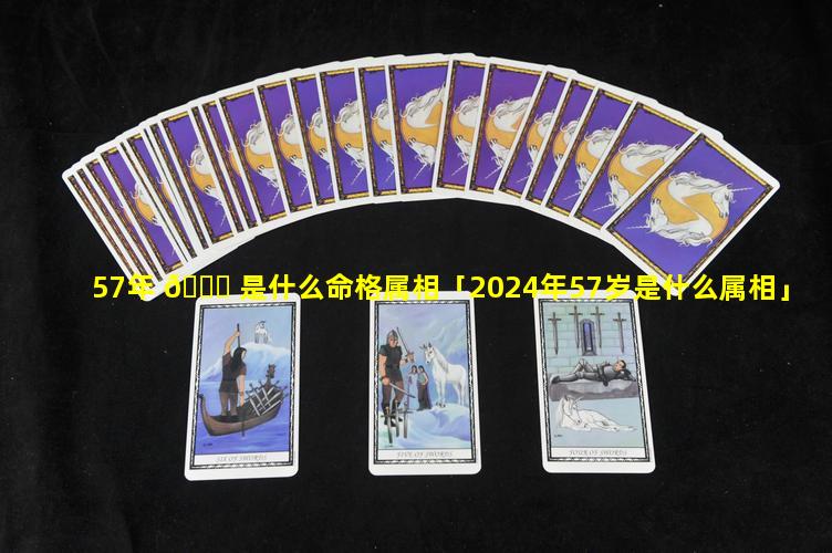 57年 🐟 是什么命格属相「2024年57岁是什么属相」